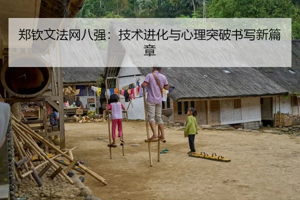 郑钦文法网八强：技术进化与心理突破书写新篇章