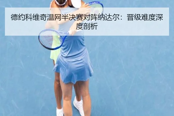 德约科维奇温网半决赛对阵纳达尔：晋级难度深度剖析