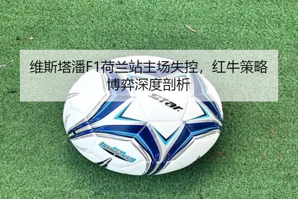 维斯塔潘F1荷兰站主场失控，红牛策略博弈深度剖析