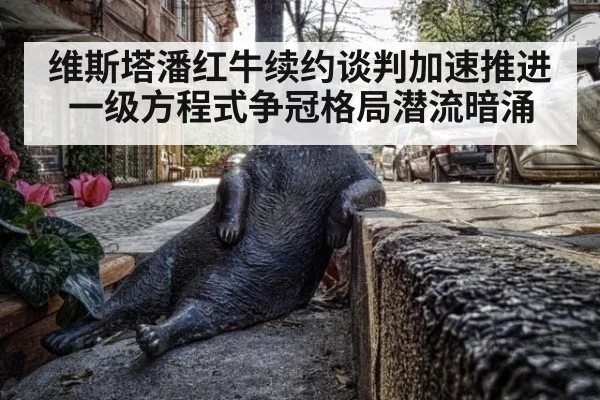 维斯塔潘红牛续约谈判加速推进 一级方程式争冠格局潜流暗涌