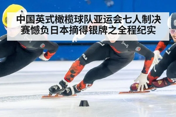 中国英式橄榄球队亚运会七人制决赛憾负日本摘得银牌之全程纪实