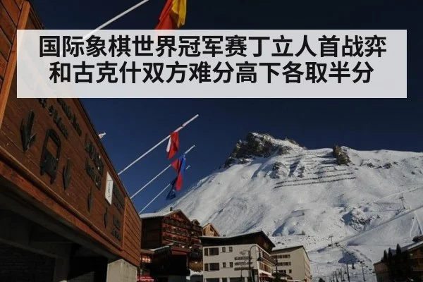 国际象棋世界冠军赛丁立人首战弈和古克什双方难分高下各取半分
