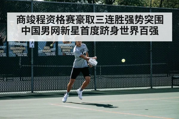 商竣程资格赛豪取三连胜强势突围中国男网新星首度跻身世界百强