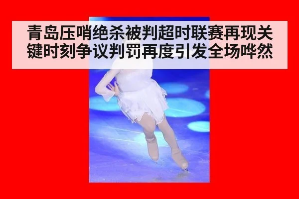 青岛压哨绝杀被判超时联赛再现关键时刻争议判罚再度引发全场哗然