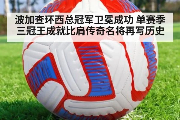 波加查环西总冠军卫冕成功 单赛季三冠王成就比肩传奇名将再写历史