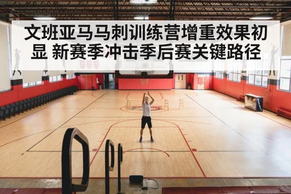 文班亚马马刺训练营增重效果初显 新赛季冲击季后赛关键路径